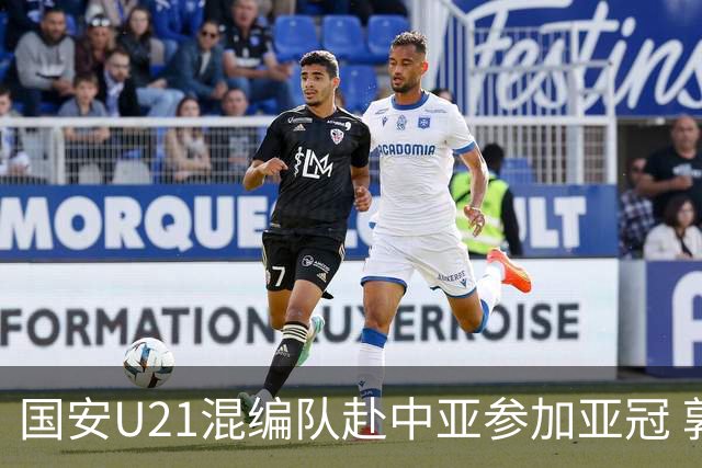 国安U21混编队赴中亚参加亚冠 郭全博侯永永在列