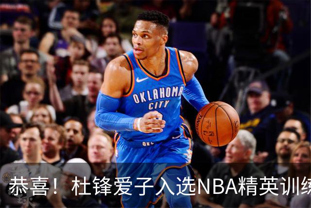 恭喜！杜锋爱子入选NBA精英训练营，胡明轩最新消息，麦考尔离队返美
