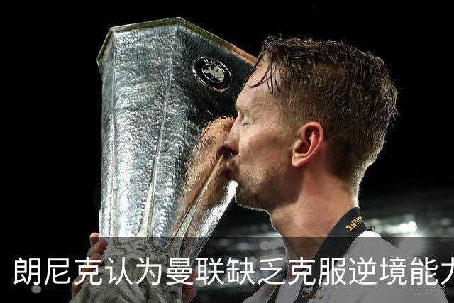 朗尼克认为曼联缺乏克服逆境能力 C罗也没这品质